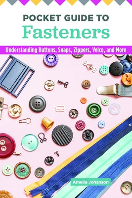 Pocket Guide to Fasteners: Understanding Buttons, Snaps, Zippers, Velcro, and More by Johanson, Amelia