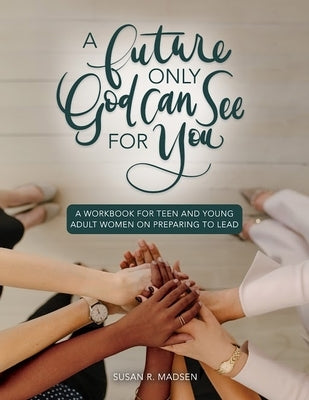 A Future Only God Can See for You: A Guide for Teen and Young Adult Women on Preparing to Lead Workbook by Susan Madsen