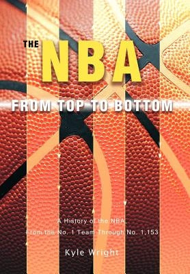The NBA From Top to Bottom: A History of the NBA, From the No. 1 Team Through No. 1,153 by Wright, Kyle