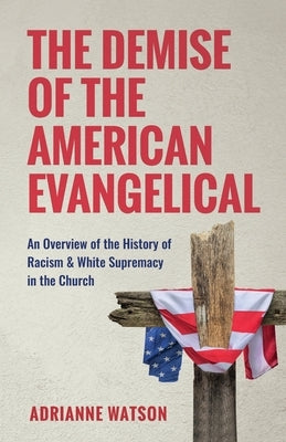 The Demise of the American Evangelical: An Overview of the History of Racism and White Supremacy in the Church by Watson, Adrianne L.