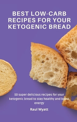 Best Low-Carb Recipes for your Ketogenic Bread: 50 super delicious recipes for your ketogenic bread to stay healthy and boost energy by Wyatt, Raul
