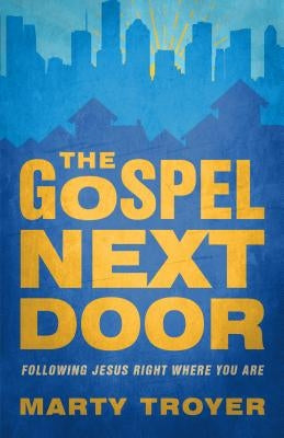 The Gospel Next Door: Following Jesus Right Were You Are by Troyer, Marty