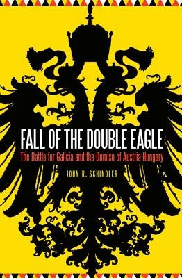 Fall of the Double Eagle: The Battle for Galicia and the Demise of Austria-Hungary by Schindler, John R.