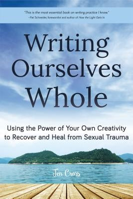 Writing Ourselves Whole: Using the Power of Your Own Creativity to Recover and Heal from Sexual Trauma (Help for Rape Victims, Trauma and Recov by Cross, Jen