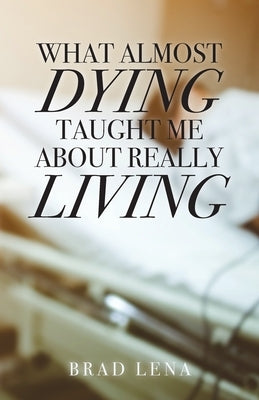 What Almost Dying Taught Me About Really Living by Lena, Brad