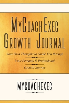 MyCoachExec Growth Journal: Your Own Thoughts to Guide You through Your Personal & Professional Growth Journey by Mycoachexec
