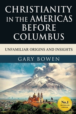 Christianity in The Americas Before Columbus: Unfamiliar Origins and Insights by Bowen, Gary