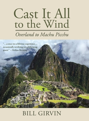 Cast It All To The Wind: Overland to Machu Picchu by Girvin, Bill
