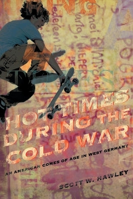 Hot Times During the Cold War: An American Comes of Age In West Germany by Hawley, Scott W.