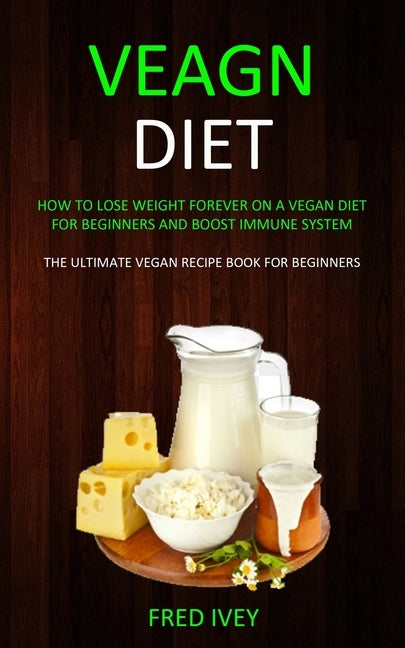 Vegan Diet: How to Lose Weight Forever On a Vegan Diet for Beginners and Boost Immune System (The Ultimate Vegan Recipe Book for B by Ivey, Fred