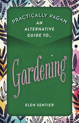 Practically Pagan - An Alternative Guide to Gardening by Sentier, Elen