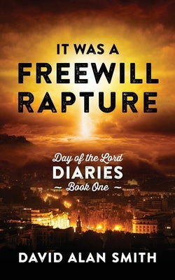 It Was A Freewill Rapture: Day of the Lord Diaries - Book One by Smith, David Alan