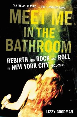 Meet Me in the Bathroom: Rebirth and Rock and Roll in New York City 2001-2011 by Goodman, Lizzy