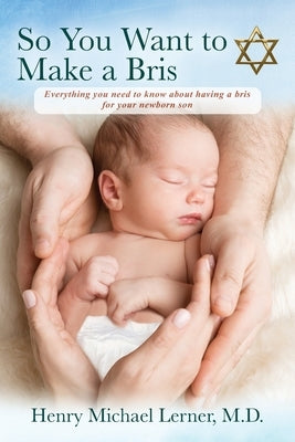 So You Want to Make a Bris: Everything You Need to Know About Having a Bris for Your Newborn Son by Lerner, Henry Michael