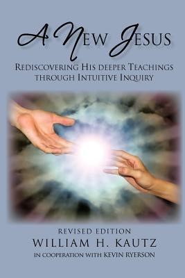 A New Jesus: Rediscovering His Deeper Teachings Through Intuitive Inquiry-Revised Edition by Kautz Sc D., William H.