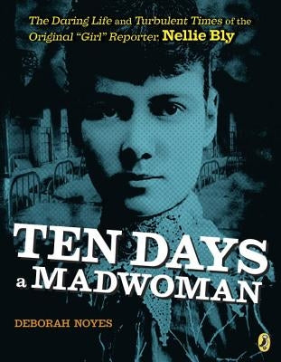 Ten Days a Madwoman: The Daring Life and Turbulent Times of the Original "girl" Reporter, Nellie Bly by Noyes, Deborah