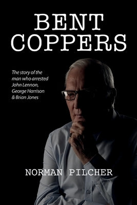 Bent Coppers: The Story of The Man Who Arrested John Lennon, George Harrison and Brian Jones by Pilcher, Norman