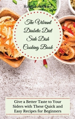 The Vibrant Diabetic Diet Side Dish Cooking Book: Give a Better Taste to Your Siders with These Quick and Easy Recipes for Beginners by Holmes, Rachel