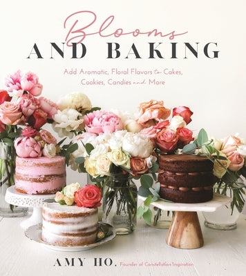 Blooms and Baking: Add Aromatic, Floral Flavors to Cakes, Cookies and More by Ho, Amy