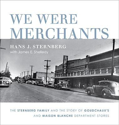 We Were Merchants: The Sternberg Family and the Story of Goudchaux's and Maison Blanche Department Stores by Sternberg, Hans J.