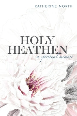 Holy Heathen: A Spiritual Memoir by North, Katherine