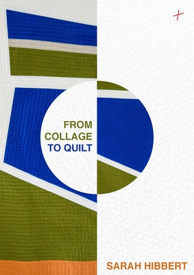 From Collage to Quilt: Inspirational Quilting from What You Have by Hibbert, Sarah