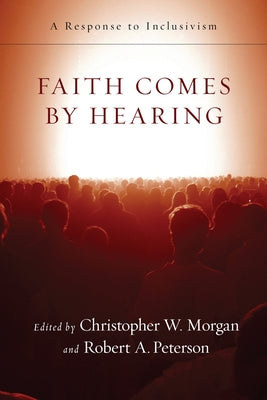 Faith Comes by Hearing: A Response to Inclusivism by Morgan, Christopher W.