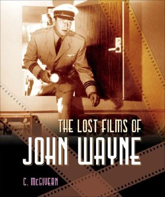 The Lost Films of John Wayne by McGivern, Carolyn