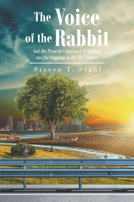 The Voice of the Rabbit: And the Proactive approach to hunting and fur trapping in the 21st century by Stahl, Steven T.