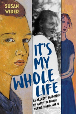It's My Whole Life: Charlotte Salomon: An Artist in Hiding During World War II by Wider, Susan