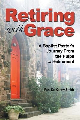 Retiring with Grace: A Baptist Pastor's Journey from the Pulpit to Retirement by Smith, Rev Dr Kenny