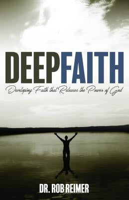 Deep Faith: Developing Faith That Releases the Power of God by Reimer, Rob