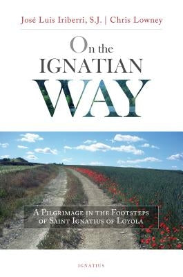 On the Ignatian Way: A Pilgrimage in the Footsteps of Saint Ignatius of Loyola by Iriberri, Jose