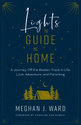 Lights to Guide Me Home: A Journey Off the Beaten Track in Life, Love, Adventure, and Parenting by Ward, Meghan J.