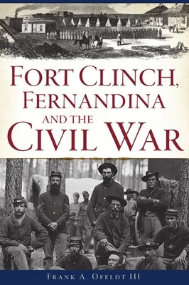 Fort Clinch, Fernandina and the Civil War by Ofeldt III, Frank A.