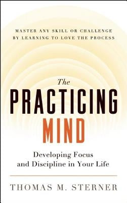 The Practicing Mind: Developing Focus and Discipline in Your Life -- Master Any Skill or Challenge by Learning to Love the Process by Sterner, Thomas M.