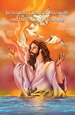 In Search of Jesus of Nazareth and His Original Teaching by Weekes, Paul A.