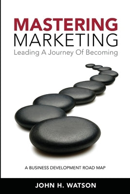 Mastering Marketing: Leading A Journey Of Becoming by Watson, John H.