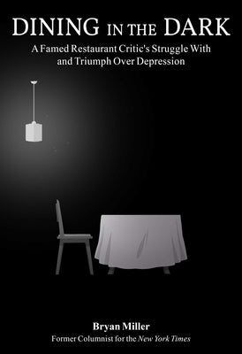 Dining in the Dark: A Famed Restaurant Critic's Struggle with and Triumph Over Depression by Miller, Bryan