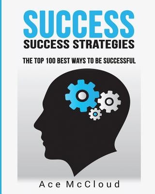 Success: Success Strategies: The Top 100 Best Ways To Be Successful by McCloud, Ace