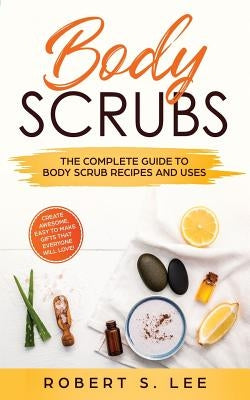 Body Scrubs: The Complete Guide to Body Scrub Recipes and Uses by Lee, Robert S.