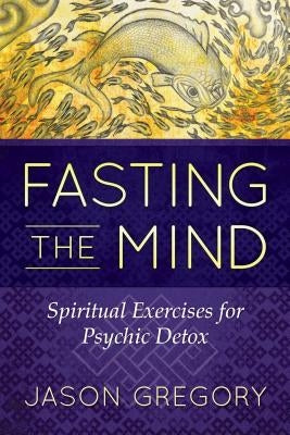 Fasting the Mind: Spiritual Exercises for Psychic Detox by Gregory, Jason