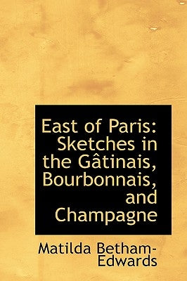 East of Paris: Sketches in the Gactinais, Bourbonnais, and Champagne by Betham-Edwards, Matilda