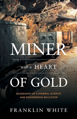 Miner With a Heart of Gold: Biography of a Mineral Science and Engineering Educator by White, Franklin