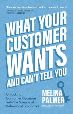 What Your Customer Wants and Can't Tell You: Unlocking Consumer Decisions with the Science of Behavioral Economics by Palmer, Melina