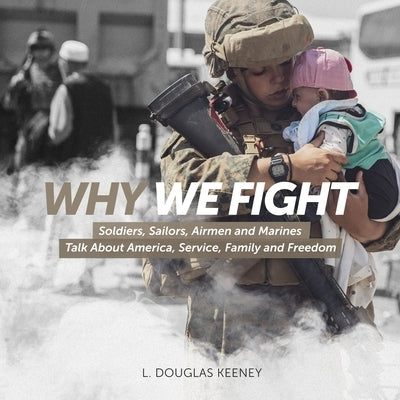 Why We Fight: Soldiers, Sailors, Airmen and Marines Talk About America, Service, Family and Freedom: Soldiers, Sailors, Airmen and M by Keeney, L. Douglas