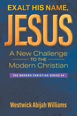 Exalt His Name, Jesus: A New Challenge to the Modern Christian: The Modern Christian Series #4 by Abijah Williams, Westwick