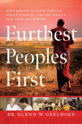 Furthest Peoples First: M2h's Mission to Teach Mobile Surgical Care for Africa's Sick, Poor, and Remote by Geelhoed, Glenn