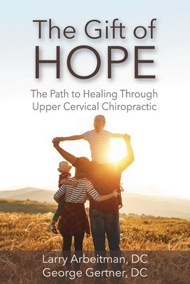 The Gift of Hope: The Path to Healing Through Upper Cervical Chiropractic by Arbeitman, Larry
