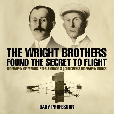 The Wright Brothers Found The Secret To Flight - Biography of Famous People Grade 3 - Children's Biography Books by Baby Professor